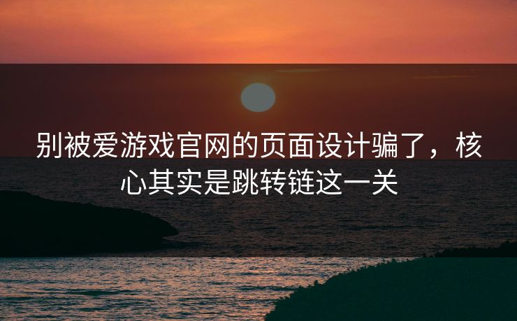 别被爱游戏官网的页面设计骗了，核心其实是跳转链这一关